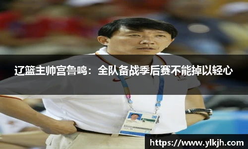 辽篮主帅宫鲁鸣：全队备战季后赛不能掉以轻心