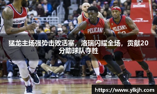 猛龙主场强势击败活塞，洛瑞闪耀全场，贡献20分助球队夺胜