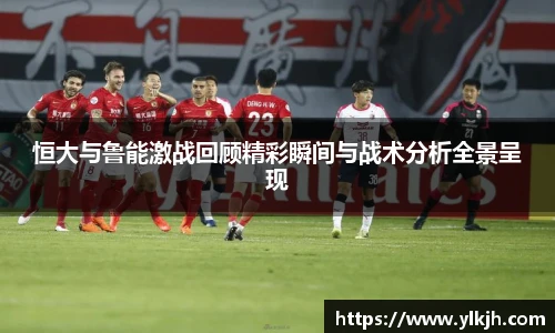 恒大与鲁能激战回顾精彩瞬间与战术分析全景呈现