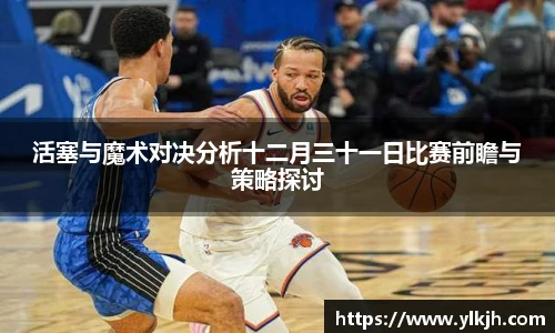 活塞与魔术对决分析十二月三十一日比赛前瞻与策略探讨