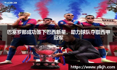 巴塞罗那成功签下巴西新星，助力球队夺取西甲冠军