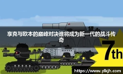 享克与欧本的巅峰对决谁将成为新一代的战斗传奇