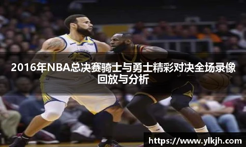 2016年NBA总决赛骑士与勇士精彩对决全场录像回放与分析
