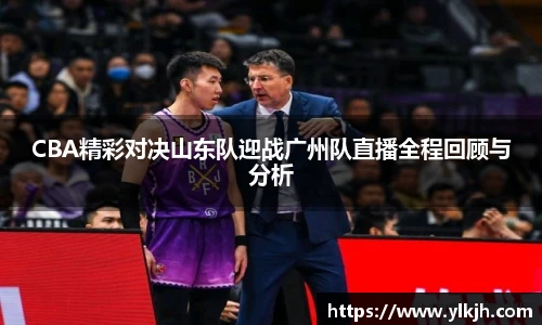 CBA精彩对决山东队迎战广州队直播全程回顾与分析