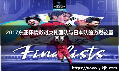 2017东亚杯精彩对决韩国队与日本队的激烈较量回顾