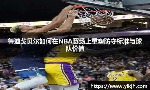 鲁迪戈贝尔如何在NBA赛场上重塑防守标准与球队价值