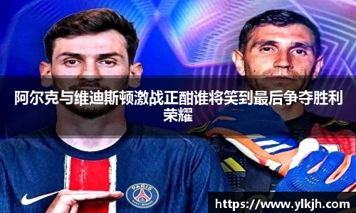 阿尔克与维迪斯顿激战正酣谁将笑到最后争夺胜利荣耀