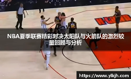 NBA夏季联赛精彩对决太阳队与火箭队的激烈较量回顾与分析