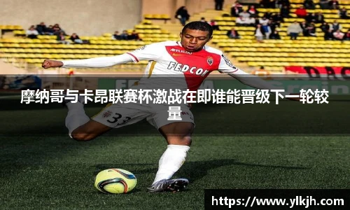 摩纳哥与卡昂联赛杯激战在即谁能晋级下一轮较量