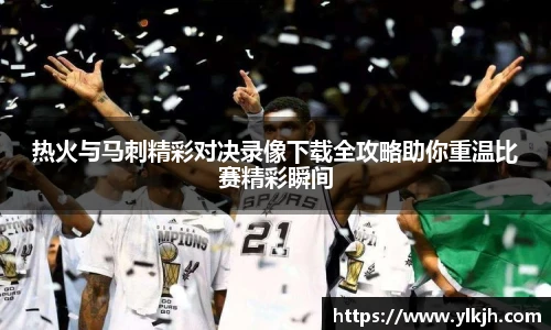 热火与马刺精彩对决录像下载全攻略助你重温比赛精彩瞬间
