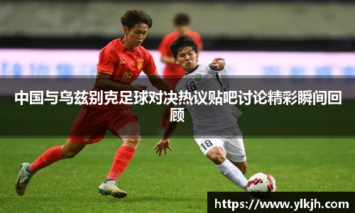 中国与乌兹别克足球对决热议贴吧讨论精彩瞬间回顾